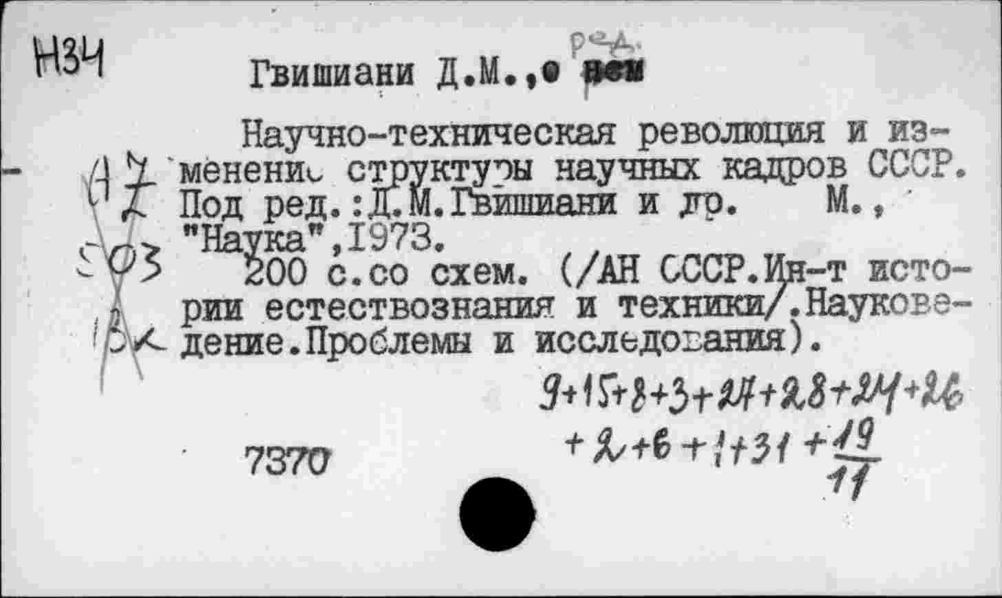 ﻿нзч
р«А.
Гвишиани Д.М.,» в«а
Научно-техническая революция и изменение структуры научных кадров СССР. Под ред. :Д.М. Гвишиани и до. М., ' "Наука”,1973.
200 с.со схем. (/АН СССР.Ин-т истории естествознания и техники/.Науковедение. Проблемы и исследования).
7370
